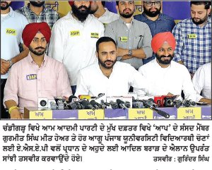 ‘ਆਪ’ ਨੇ ਹਮੇਸ਼ਾ ਵਿਦਿਆਰਥੀ ਸਰਗਰਮੀ ਨੂੰ ਉਤਸ਼ਾਹਿਤ ਕੀਤਾ ਹੈ ਤੇ ਨੌਜਵਾਨਾਂ ਨੂੰ ਰਾਜਨੀਤੀ ਵਿਚ ਇਕ ਮੰਚ ਦਿੱਤਾ ਹੈ- ਮੀਤ ਹੇਅਰ
ਏ. ਐਸ. ਏ. ਪੀ. ਨੇ ਪੰਜਾਬ ਯੂਨੀਵਰਸਿਟੀ ਵਿਦਿਆਰਥੀ ਚੋਣਾਂ ਲਈ ਆਦਿਲ ਬਰਾੜ ਨੂੰ ਪ੍ਰਧਾਨਗੀ ਅਹੁਦੇ ਦਾ ਉਮੀਦਵਾਰ ਐਲਾਨਿਆ