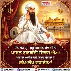 ਧੰਨ ਧੰਨ ਸ੍ਰੀ ਗੁਰੂ ਅਰਜਨ ਦੇਵ ਜੀ ਦੇ ਪਾਵਨ ਗੁਰਗੱਦੀ ਦਿਵਸ ਦੀਆਂ ਅਦਾਰਾ ਅਜੀਤ ਵਲੋਂ ਸਮੂਹ ਸੰਗਤਾਂ ਨੂੰ ਲੱਖ-ਲੱਖ ਵਧਾਈਆਂ