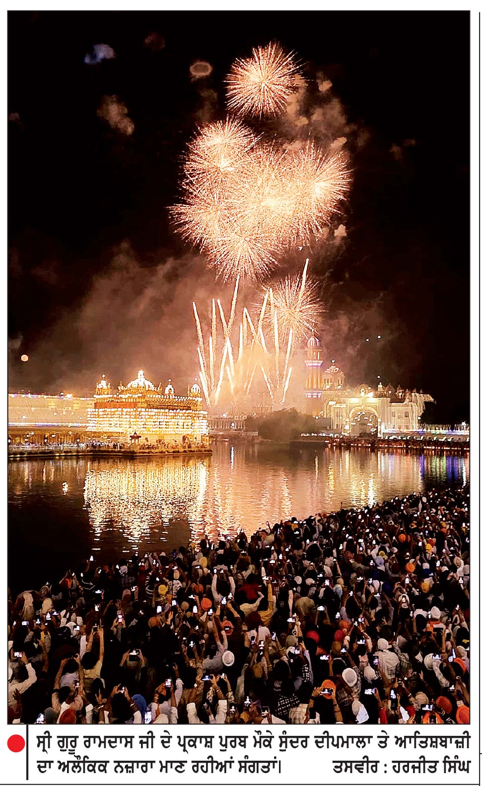 ਸ੍ਰੀ ਗੁਰੂ ਰਾਮਦਾਸ ਜੀ ਦੇ ਪ੍ਰਕਾਸ਼ ਪੁਰਬ ਮੌਕੇ ਸੁੰਦਰ ਦੀਪਮਾਲਾ ਤੇ ਆਤਿਸ਼ਬਾਜ਼ੀ ਦਾ ਅਲੌਕਿਕ ਨਜ਼ਾਰਾ ਮਾਣ ਰਹੀਆਂ ਸੰਗਤਾਂ।	 ਤਸਵੀਰ : ਹਰਜੀਤ ਸਿੰਘ