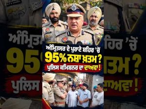 Amritsar ਦੇ ਪੁਰਾਣੇ ਸ਼ਹਿਰ ’ਚੋਂ 95% ਨ.ਸ਼ਾ ਖ਼ਤਮ? Police Commissioner ਦਾ ਦਾਅਵਾ!